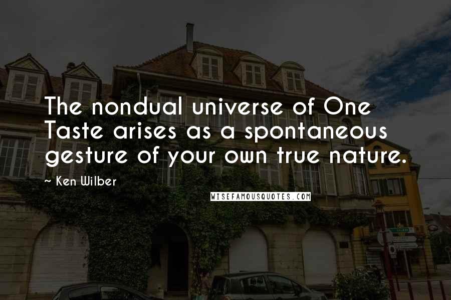 Ken Wilber Quotes: The nondual universe of One Taste arises as a spontaneous gesture of your own true nature.