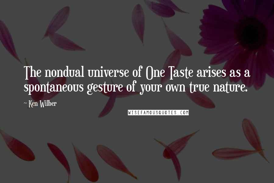 Ken Wilber Quotes: The nondual universe of One Taste arises as a spontaneous gesture of your own true nature.