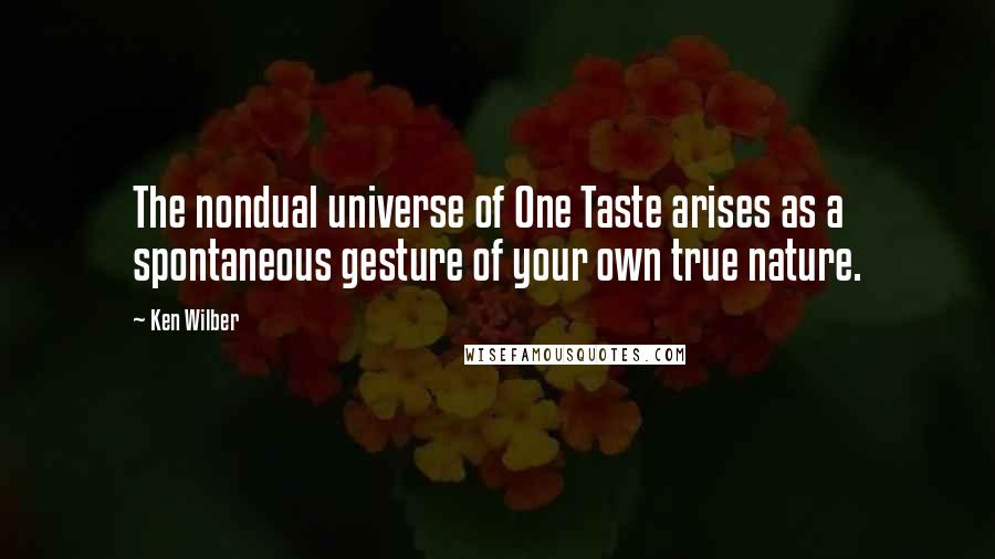 Ken Wilber Quotes: The nondual universe of One Taste arises as a spontaneous gesture of your own true nature.