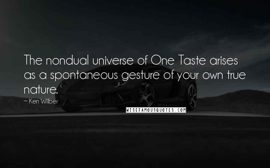 Ken Wilber Quotes: The nondual universe of One Taste arises as a spontaneous gesture of your own true nature.