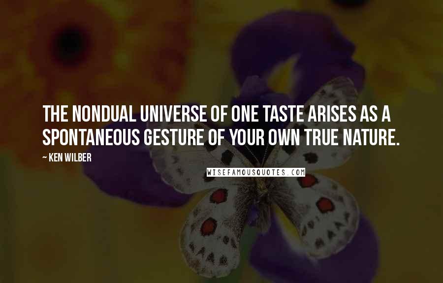 Ken Wilber Quotes: The nondual universe of One Taste arises as a spontaneous gesture of your own true nature.