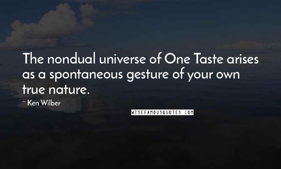 Ken Wilber Quotes: The nondual universe of One Taste arises as a spontaneous gesture of your own true nature.