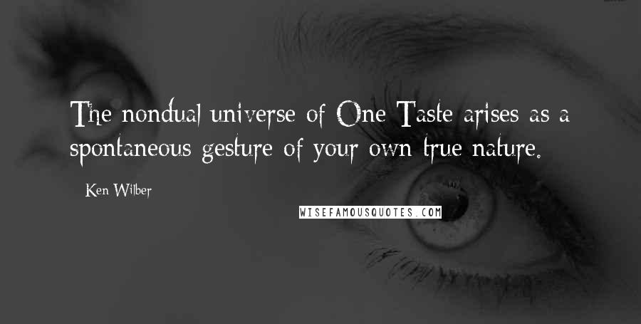 Ken Wilber Quotes: The nondual universe of One Taste arises as a spontaneous gesture of your own true nature.