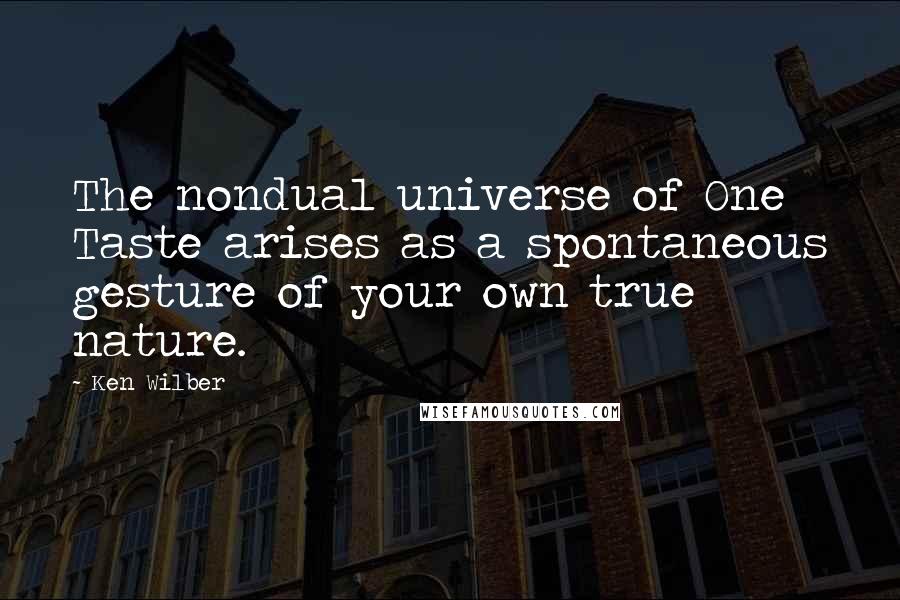 Ken Wilber Quotes: The nondual universe of One Taste arises as a spontaneous gesture of your own true nature.