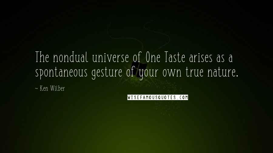 Ken Wilber Quotes: The nondual universe of One Taste arises as a spontaneous gesture of your own true nature.