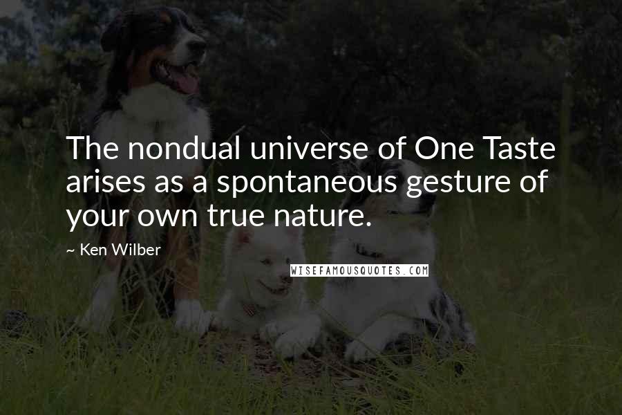 Ken Wilber Quotes: The nondual universe of One Taste arises as a spontaneous gesture of your own true nature.