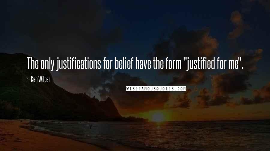 Ken Wilber Quotes: The only justifications for belief have the form "justified for me".