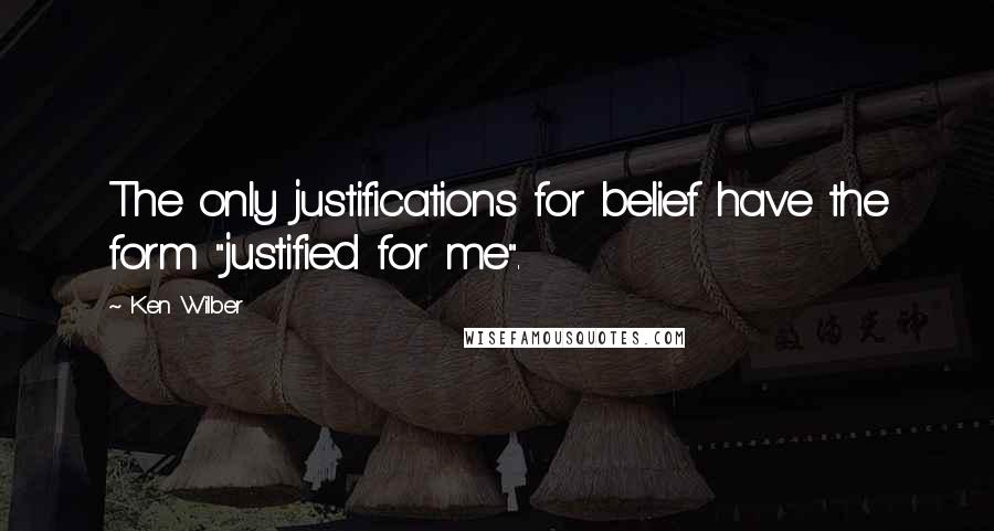 Ken Wilber Quotes: The only justifications for belief have the form "justified for me".