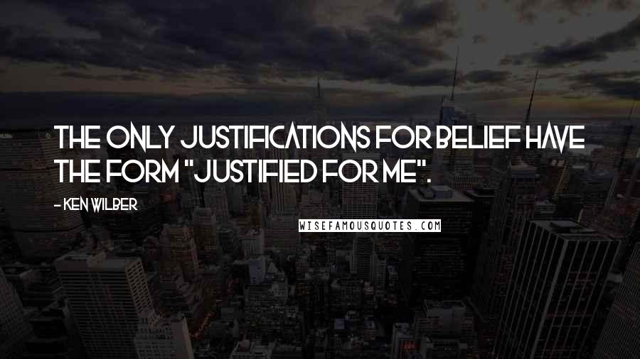 Ken Wilber Quotes: The only justifications for belief have the form "justified for me".