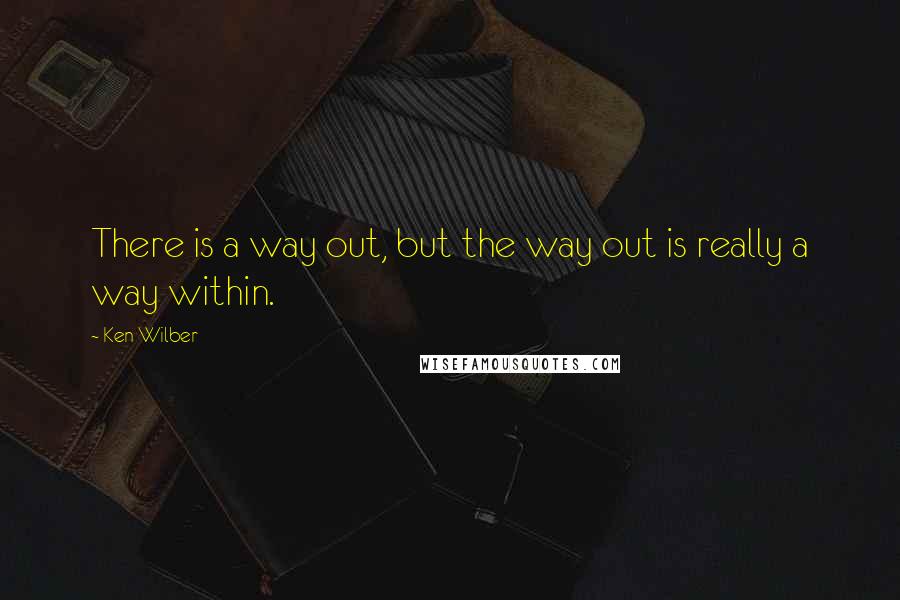 Ken Wilber Quotes: There is a way out, but the way out is really a way within.