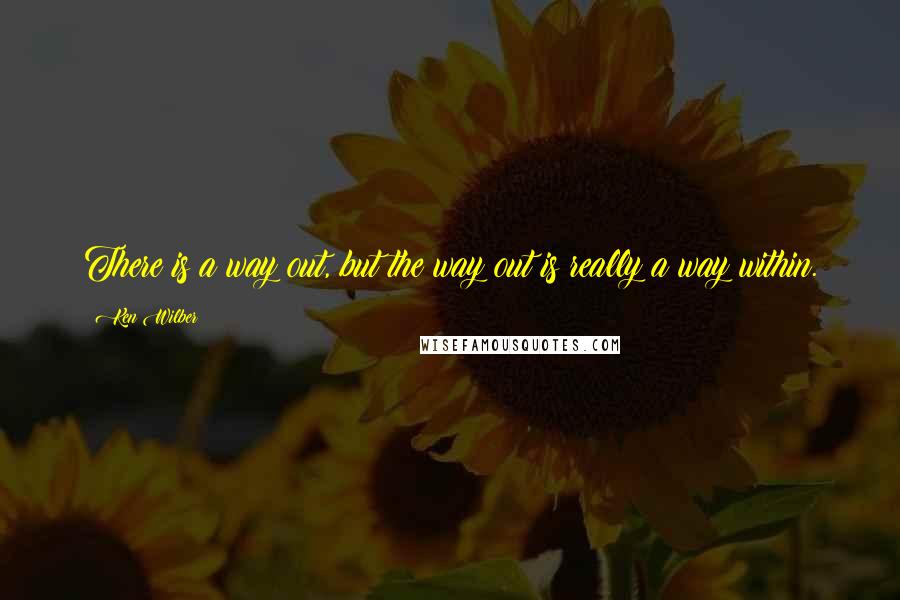 Ken Wilber Quotes: There is a way out, but the way out is really a way within.