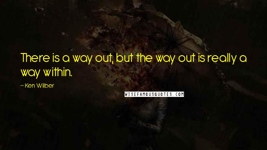 Ken Wilber Quotes: There is a way out, but the way out is really a way within.