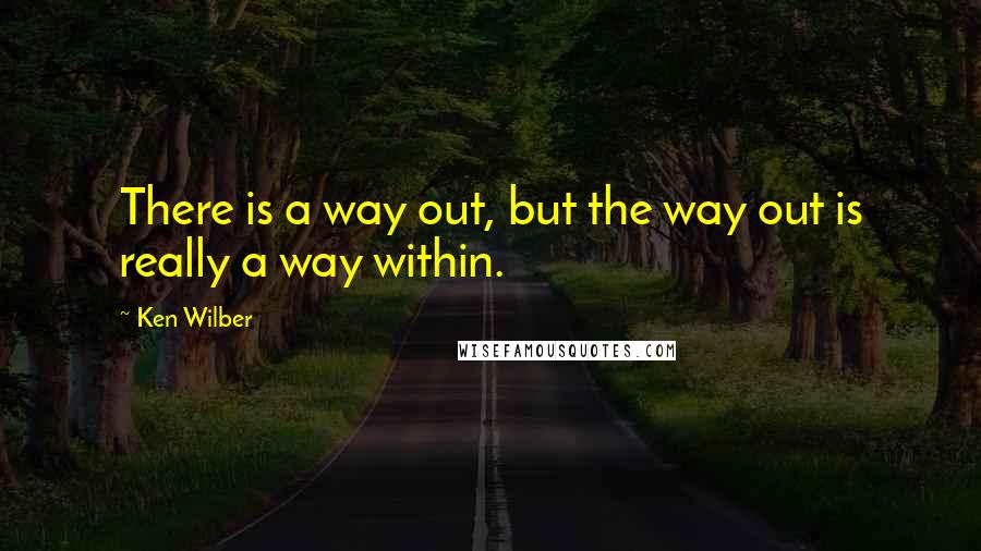 Ken Wilber Quotes: There is a way out, but the way out is really a way within.