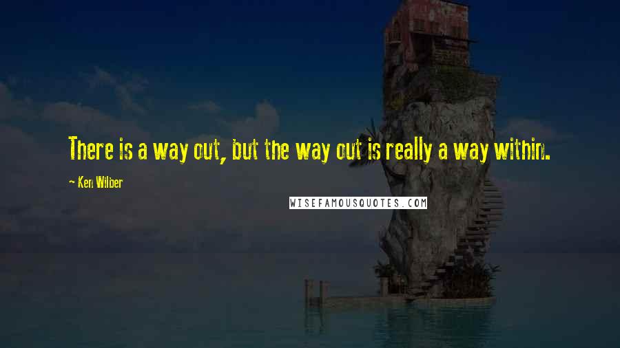 Ken Wilber Quotes: There is a way out, but the way out is really a way within.