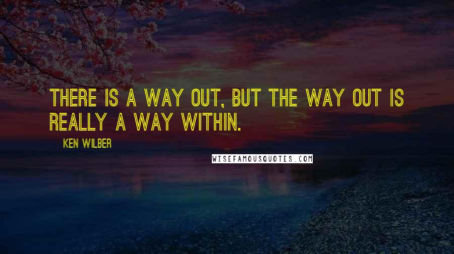 Ken Wilber Quotes: There is a way out, but the way out is really a way within.