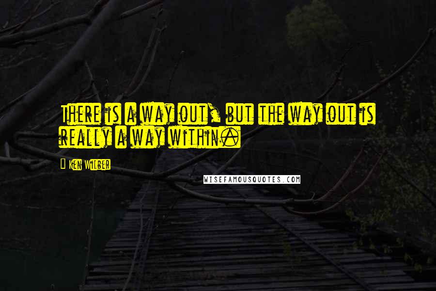 Ken Wilber Quotes: There is a way out, but the way out is really a way within.