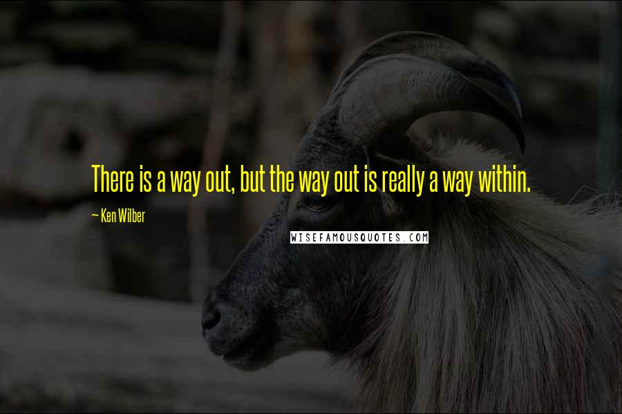 Ken Wilber Quotes: There is a way out, but the way out is really a way within.