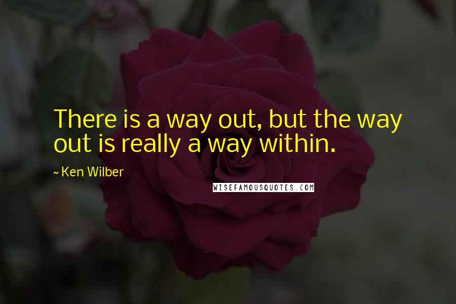 Ken Wilber Quotes: There is a way out, but the way out is really a way within.