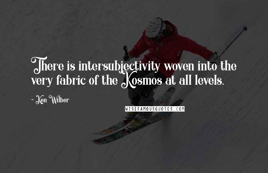 Ken Wilber Quotes: There is intersubjectivity woven into the very fabric of the Kosmos at all levels.