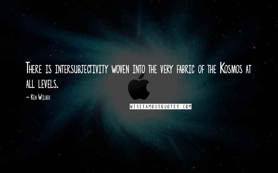 Ken Wilber Quotes: There is intersubjectivity woven into the very fabric of the Kosmos at all levels.