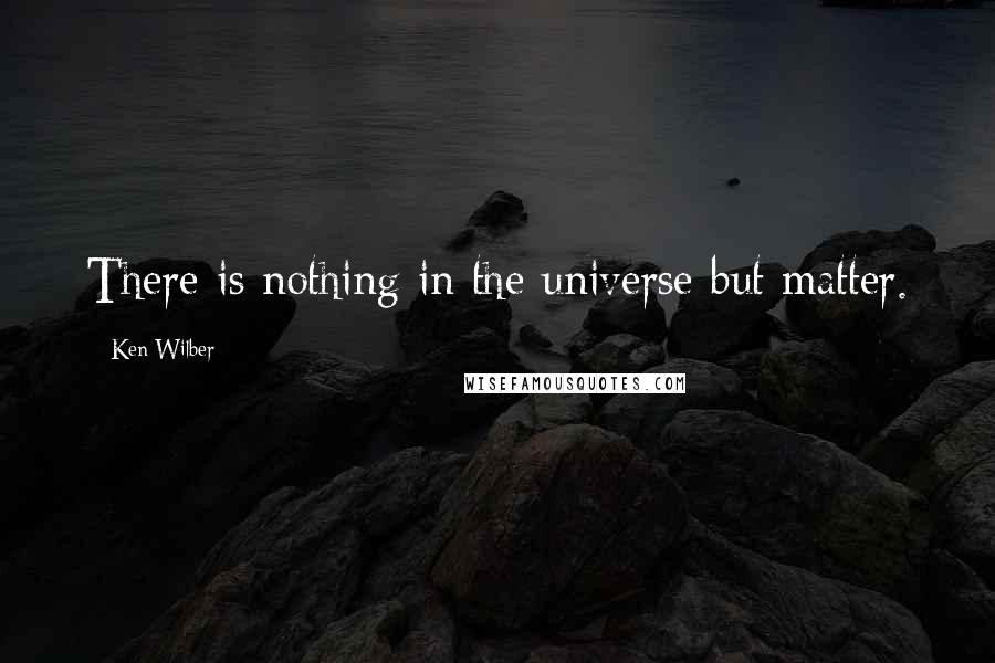 Ken Wilber Quotes: There is nothing in the universe but matter.