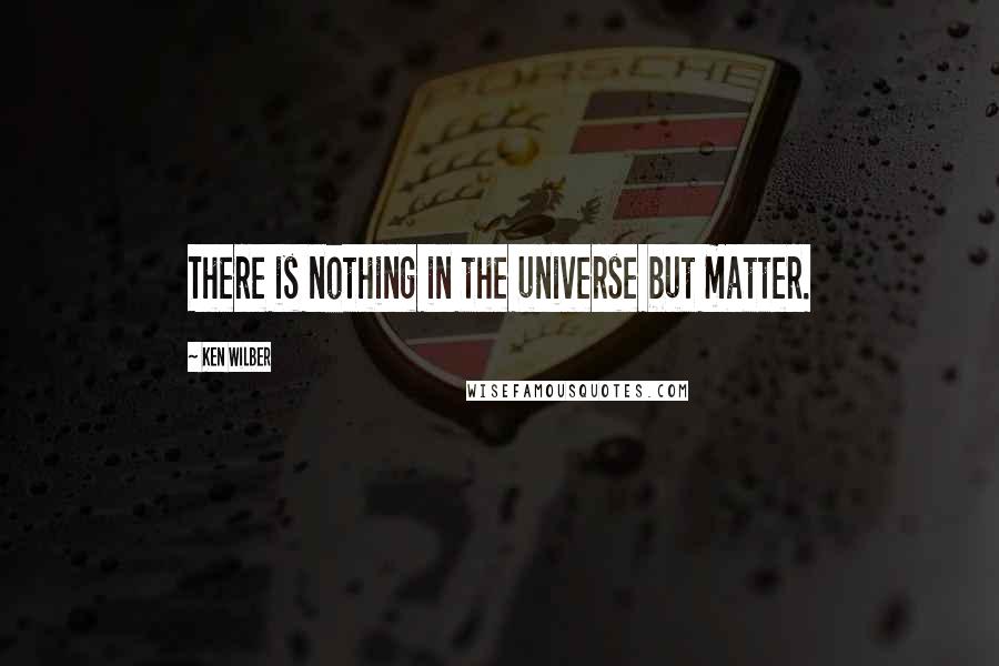 Ken Wilber Quotes: There is nothing in the universe but matter.