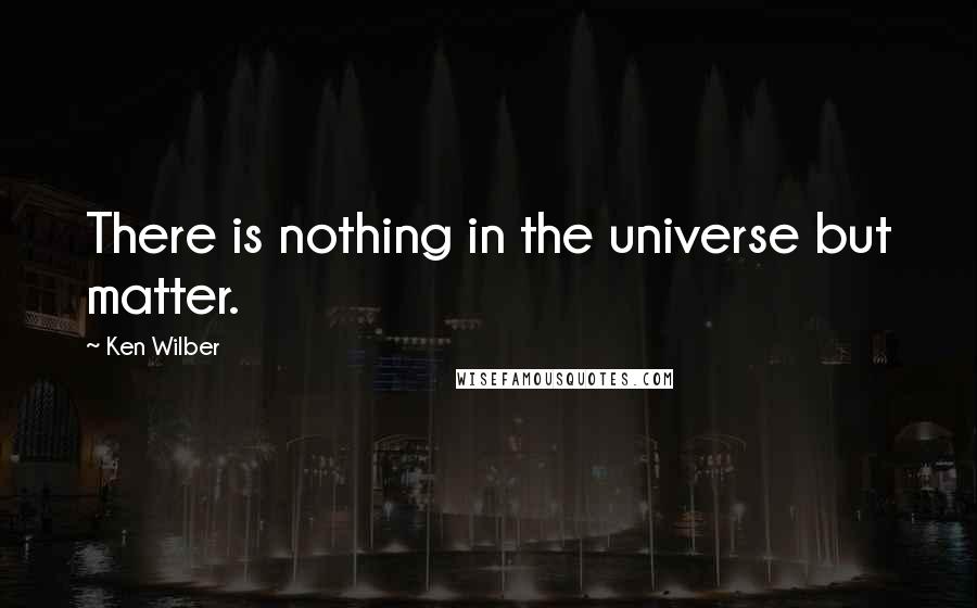 Ken Wilber Quotes: There is nothing in the universe but matter.