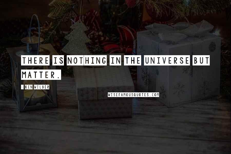 Ken Wilber Quotes: There is nothing in the universe but matter.