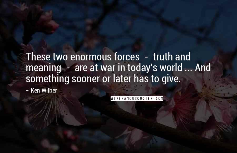 Ken Wilber Quotes: These two enormous forces  -  truth and meaning  -  are at war in today's world ... And something sooner or later has to give.