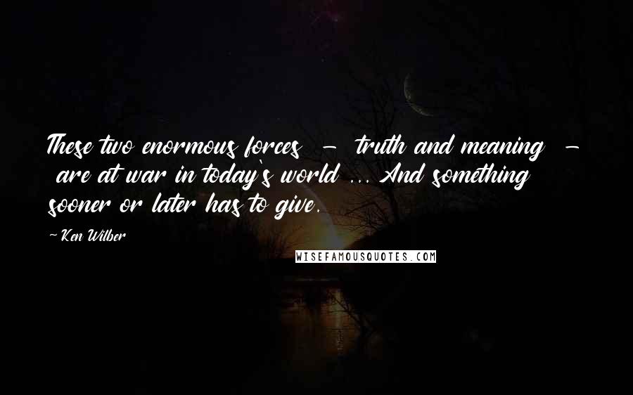 Ken Wilber Quotes: These two enormous forces  -  truth and meaning  -  are at war in today's world ... And something sooner or later has to give.