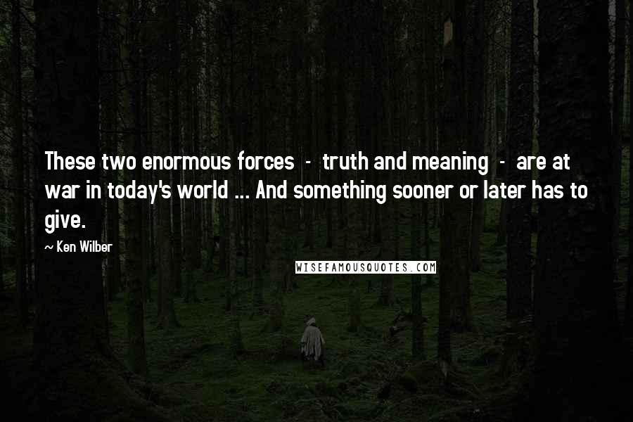 Ken Wilber Quotes: These two enormous forces  -  truth and meaning  -  are at war in today's world ... And something sooner or later has to give.