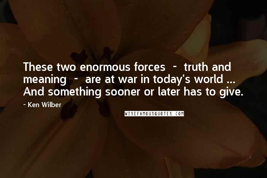 Ken Wilber Quotes: These two enormous forces  -  truth and meaning  -  are at war in today's world ... And something sooner or later has to give.
