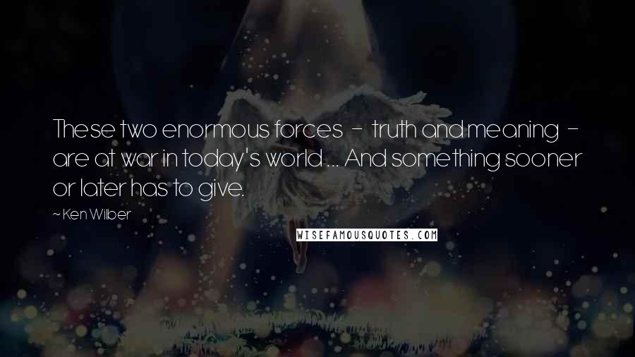 Ken Wilber Quotes: These two enormous forces  -  truth and meaning  -  are at war in today's world ... And something sooner or later has to give.