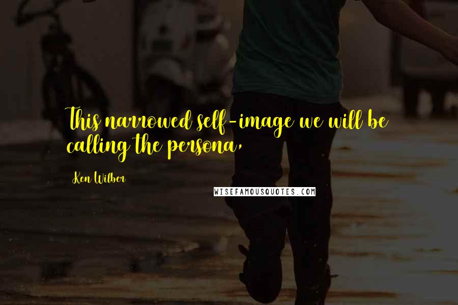 Ken Wilber Quotes: This narrowed self-image we will be calling the persona,