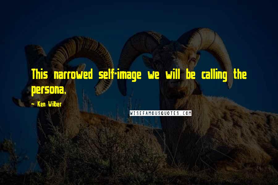 Ken Wilber Quotes: This narrowed self-image we will be calling the persona,