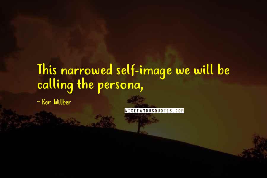 Ken Wilber Quotes: This narrowed self-image we will be calling the persona,