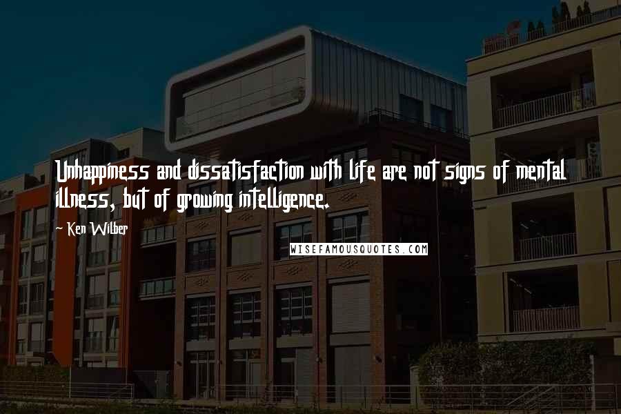 Ken Wilber Quotes: Unhappiness and dissatisfaction with life are not signs of mental illness, but of growing intelligence.