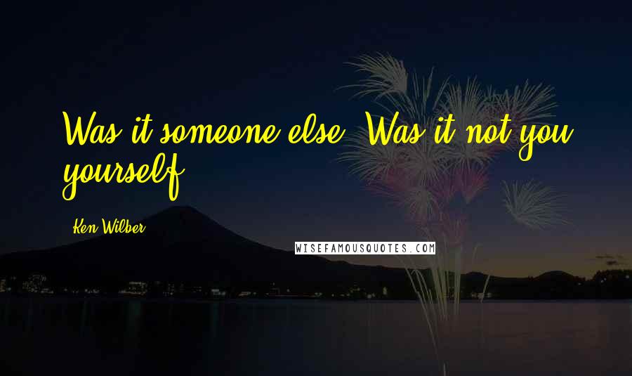 Ken Wilber Quotes: Was it someone else? Was it not you yourself?