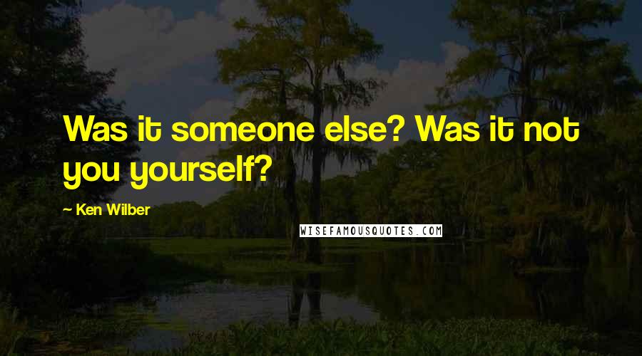 Ken Wilber Quotes: Was it someone else? Was it not you yourself?