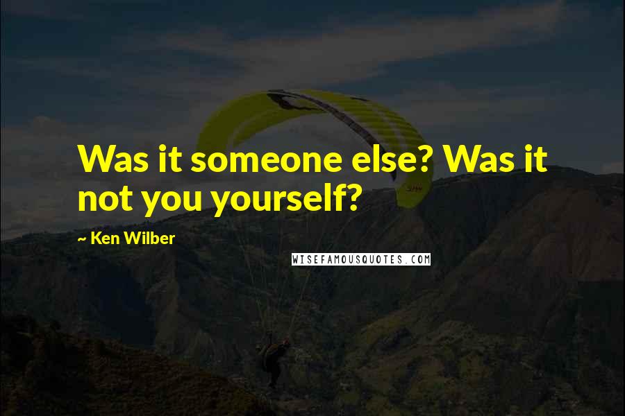Ken Wilber Quotes: Was it someone else? Was it not you yourself?