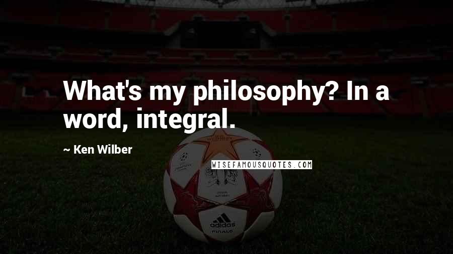 Ken Wilber Quotes: What's my philosophy? In a word, integral.