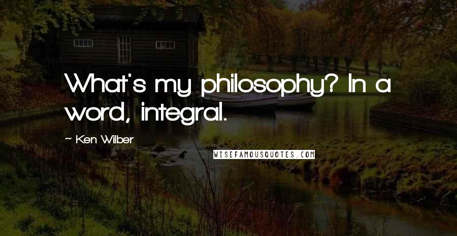 Ken Wilber Quotes: What's my philosophy? In a word, integral.