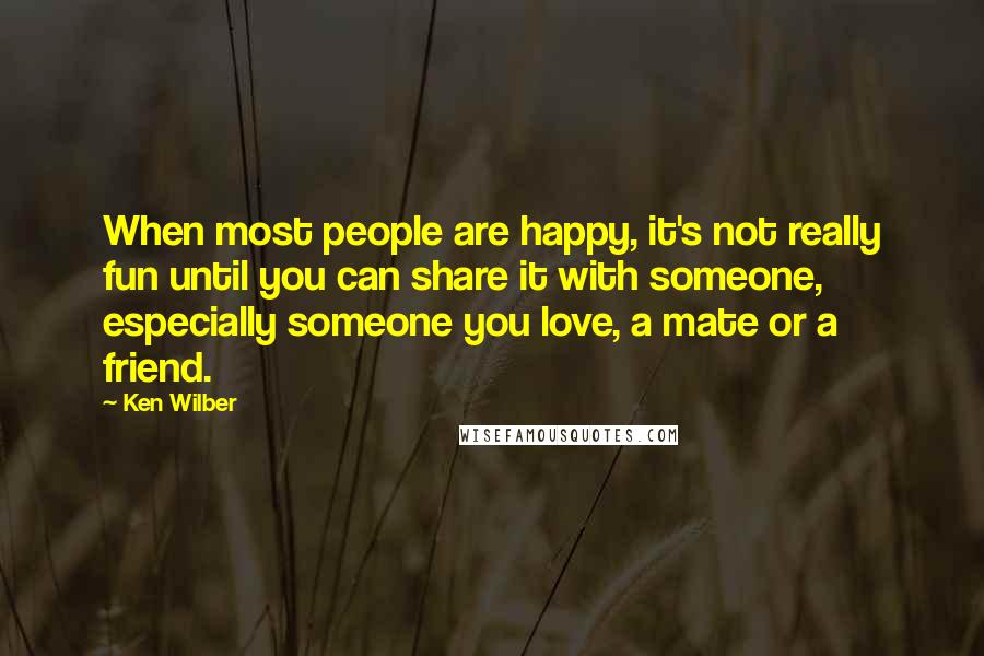 Ken Wilber Quotes: When most people are happy, it's not really fun until you can share it with someone, especially someone you love, a mate or a friend.