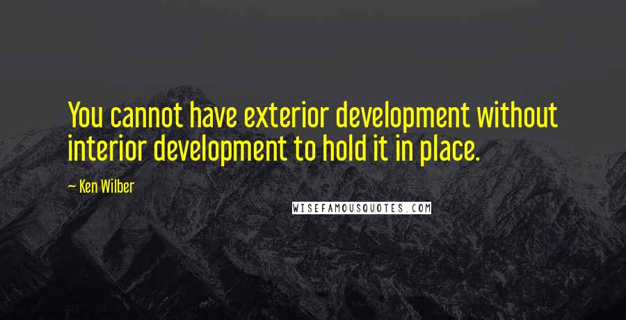 Ken Wilber Quotes: You cannot have exterior development without interior development to hold it in place.