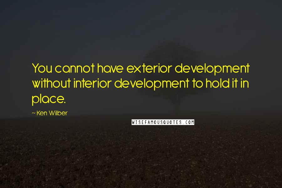 Ken Wilber Quotes: You cannot have exterior development without interior development to hold it in place.