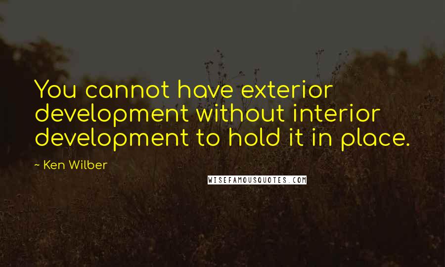 Ken Wilber Quotes: You cannot have exterior development without interior development to hold it in place.