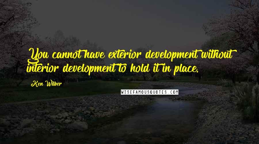 Ken Wilber Quotes: You cannot have exterior development without interior development to hold it in place.