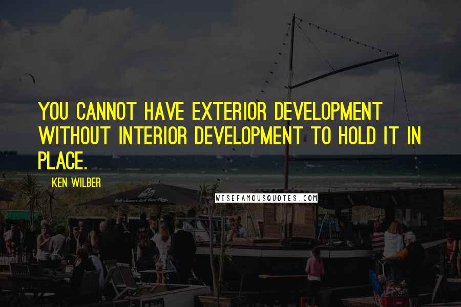 Ken Wilber Quotes: You cannot have exterior development without interior development to hold it in place.