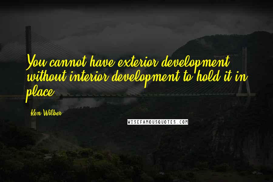 Ken Wilber Quotes: You cannot have exterior development without interior development to hold it in place.