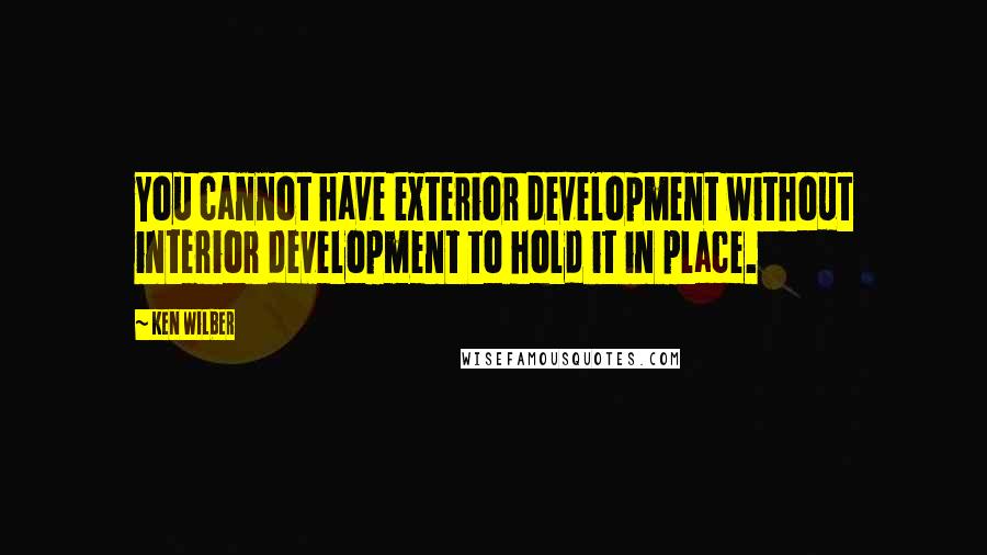 Ken Wilber Quotes: You cannot have exterior development without interior development to hold it in place.